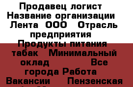Продавец-логист › Название организации ­ Лента, ООО › Отрасль предприятия ­ Продукты питания, табак › Минимальный оклад ­ 20 000 - Все города Работа » Вакансии   . Пензенская обл.,Мокшанский р-н